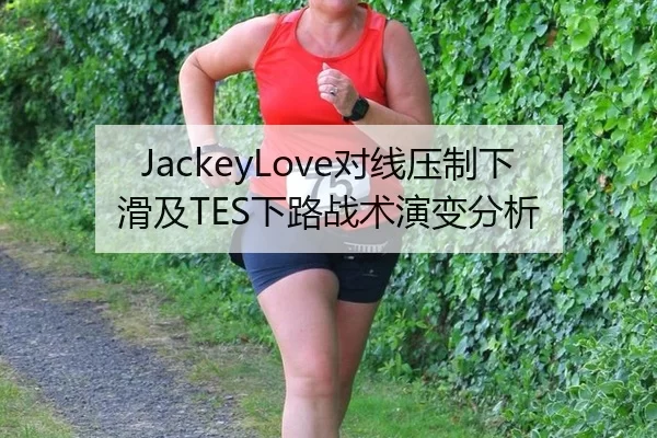 JackeyLove对线压制下滑及TES下路战术演变分析