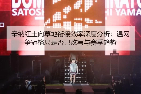 辛纳红土向草地衔接效率深度分析：温网争冠格局是否已改写与赛季趋势