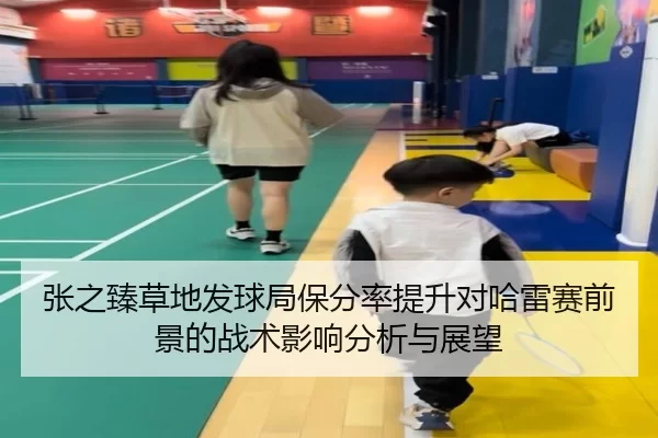 张之臻草地发球局保分率提升对哈雷赛前景的战术影响分析与展望